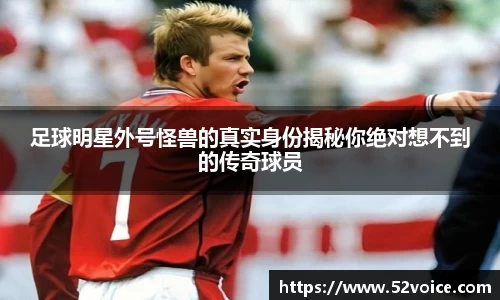 足球明星外号怪兽的真实身份揭秘你绝对想不到的传奇球员