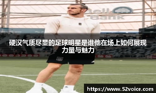 硬汉气质尽显的足球明星是谁他在场上如何展现力量与魅力