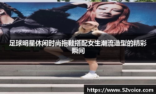 足球明星休闲时尚拖鞋搭配女生潮流造型的精彩瞬间