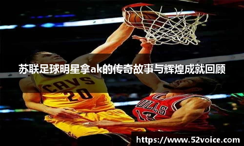 苏联足球明星拿ak的传奇故事与辉煌成就回顾